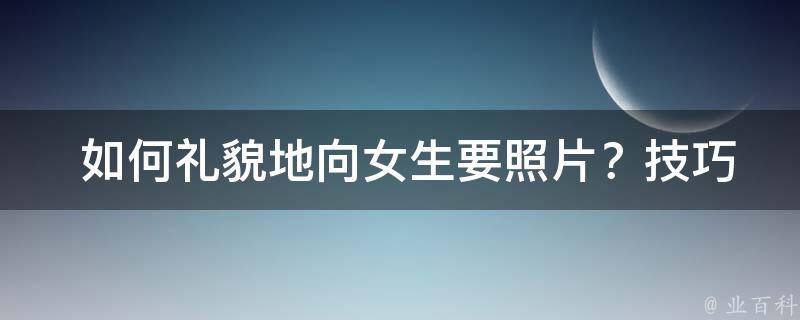  如何礼貌地向女生要照片？技巧与建议全解析