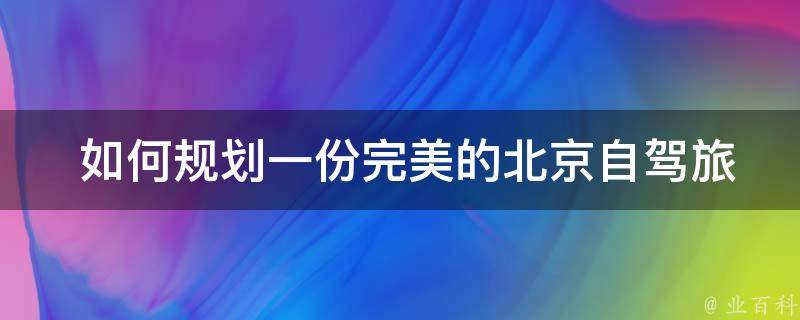  如何规划一份完美的北京自驾旅游攻略？