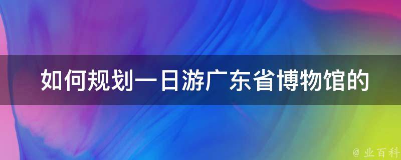  如何规划一日游广东省博物馆的行程？