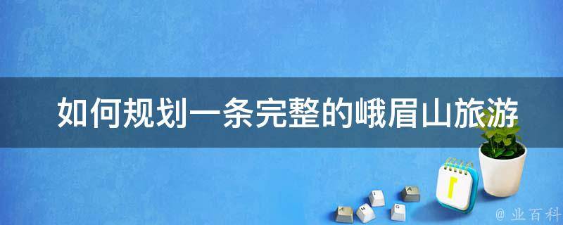  如何规划一条完整的峨眉山旅游攻略路线？