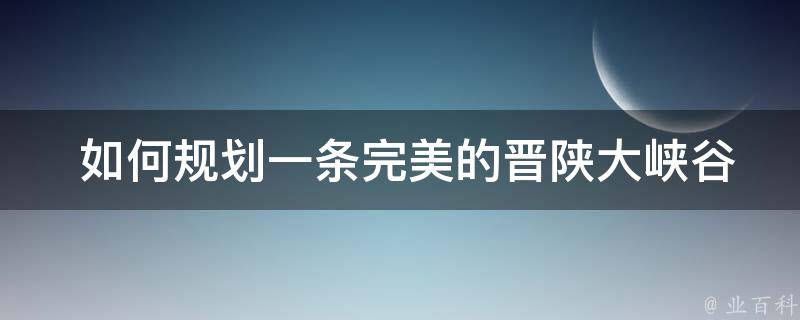  如何规划一条完美的晋陕大峡谷旅游线路？