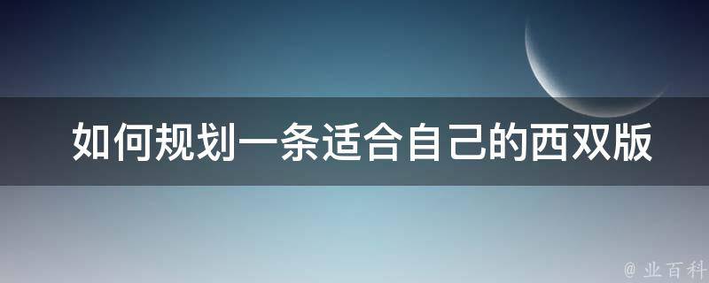  如何规划一条适合自己的西双版纳旅游路线？