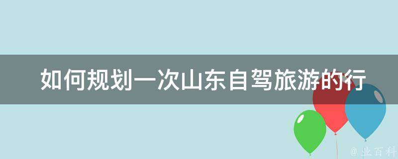  如何规划一次山东自驾旅游的行程？