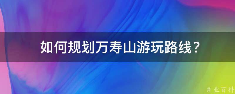  如何规划万寿山游玩路线？