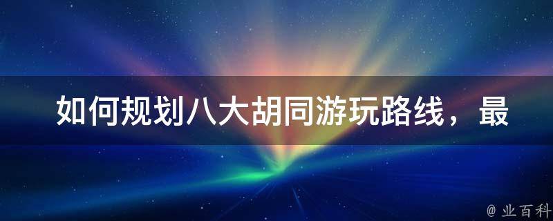  如何规划八大胡同游玩路线，最佳的游玩时间是多久？