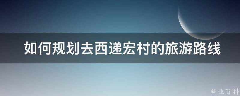  如何规划去西递宏村的旅游路线？