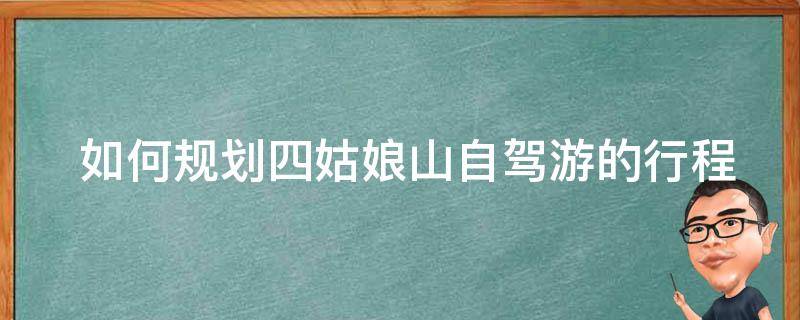  如何规划四姑娘山自驾游的行程？