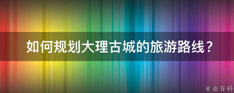  如何规划大理古城的旅游路线？