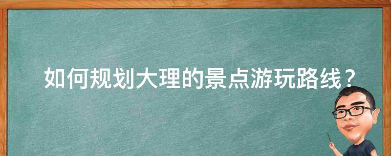  如何规划大理的景点游玩路线？