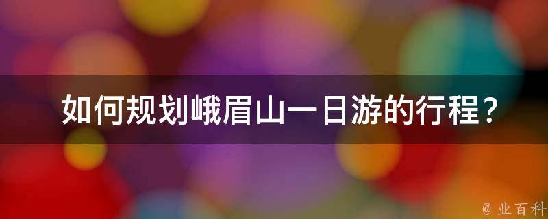  如何规划峨眉山一日游的行程？