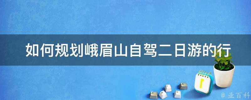  如何规划峨眉山自驾二日游的行程？