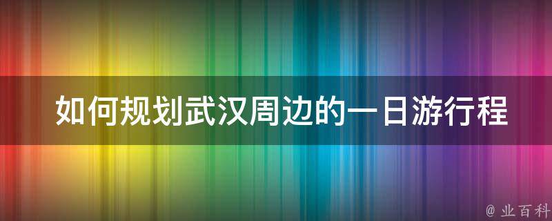  如何规划武汉周边的一日游行程？