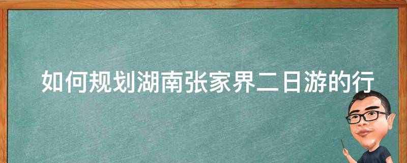  如何规划湖南张家界二日游的行程？