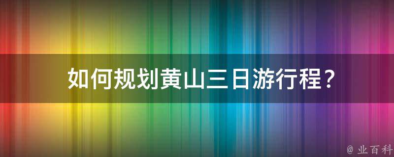  如何规划黄山三日游行程？