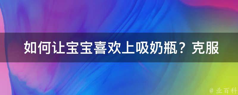  如何让宝宝喜欢上吸奶瓶？克服抗拒的方法与技巧