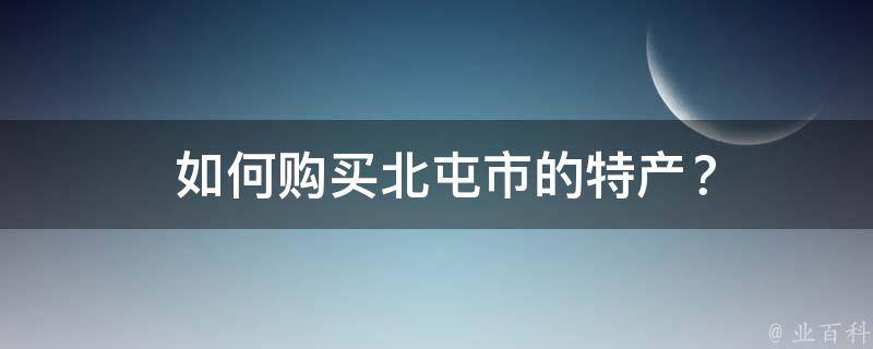  如何购买北屯市的特产？