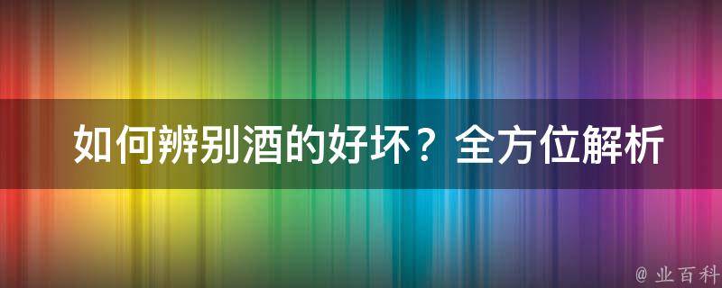  如何辨别酒的好坏？全方位解析评判标准及技巧