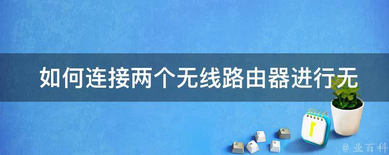  如何连接两个无线路由器进行无线桥接：详细步骤与注意事项