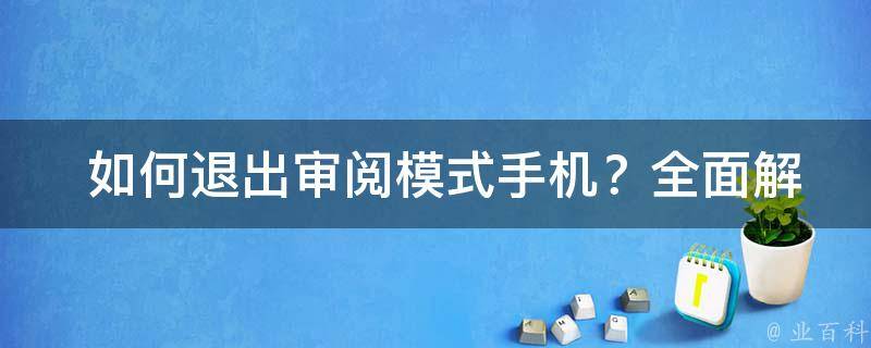  如何退出审阅模式手机？全面解析与解决方案