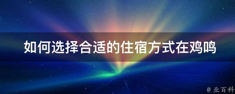  如何选择合适的住宿方式在鸡鸣驿旅游？