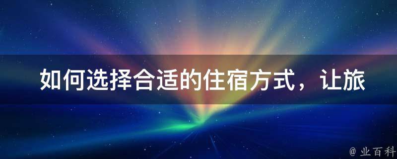  如何选择合适的住宿方式，让旅途更加舒适便捷？