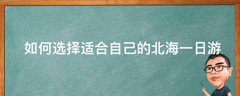  如何选择适合自己的北海一日游路线？