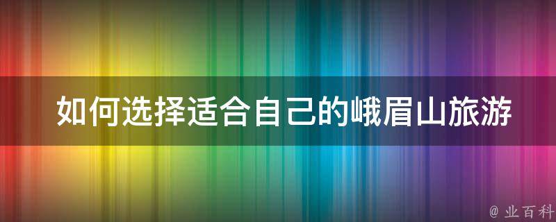  如何选择适合自己的峨眉山旅游攻略路线？