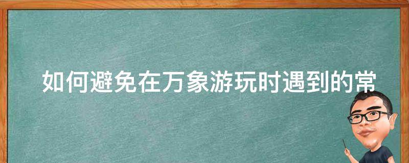  如何避免在万象游玩时遇到的常见问题？