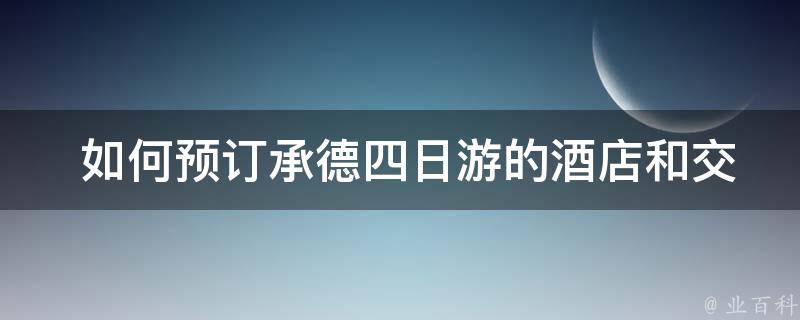  如何预订承德四日游的酒店和交通？