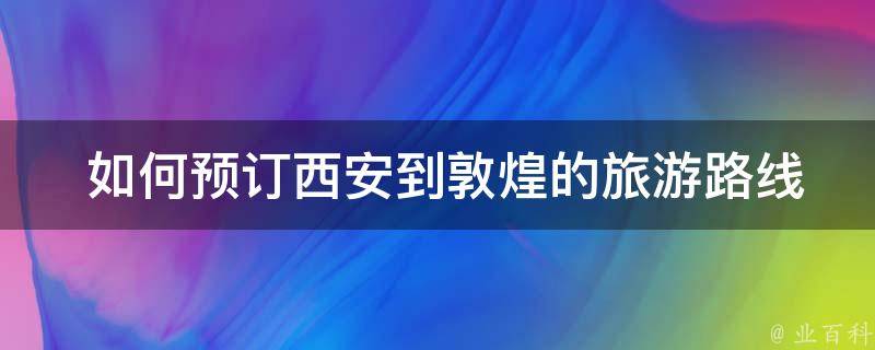  如何预订西安到敦煌的旅游路线，需要提前多久预订？