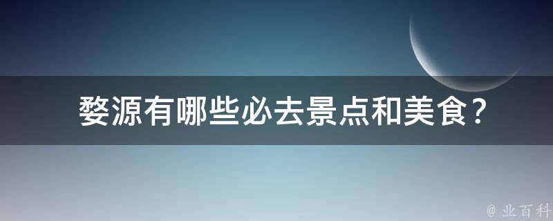  婺源有哪些必去景点和美食？