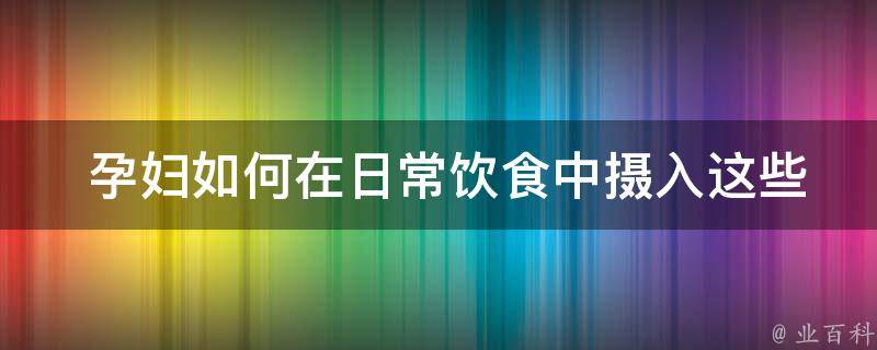  孕妇如何在日常饮食中摄入这些必须食物？