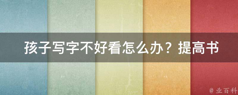  孩子写字不好看怎么办？提高书写能力的实用技巧