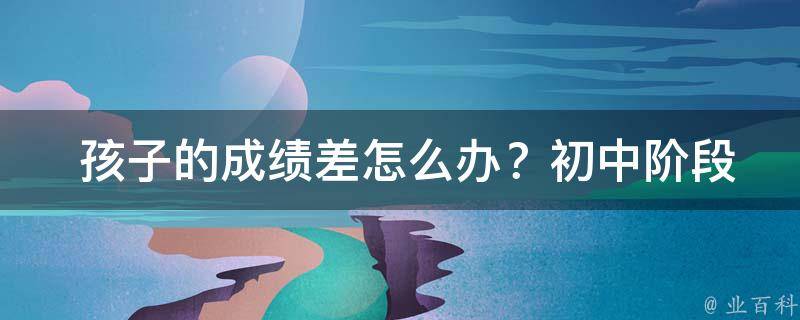  孩子的成绩差怎么办？初中阶段家长应对策略