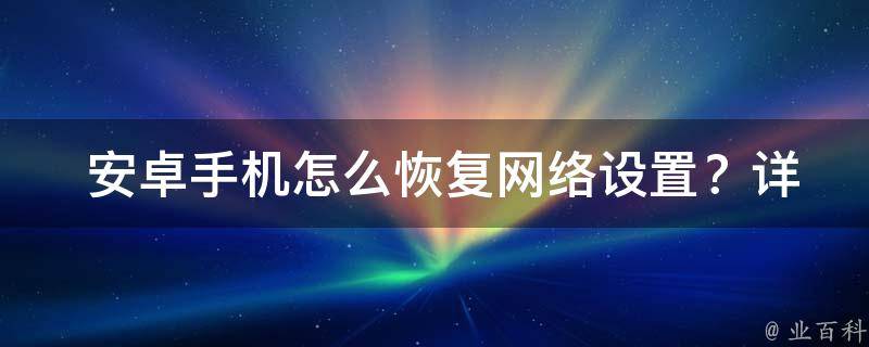  安卓手机怎么恢复网络设置？详细步骤教您解决问题