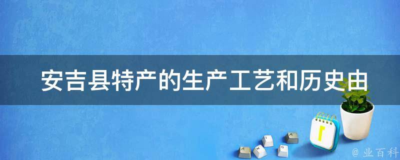  安吉县特产的生产工艺和历史由来是什么？