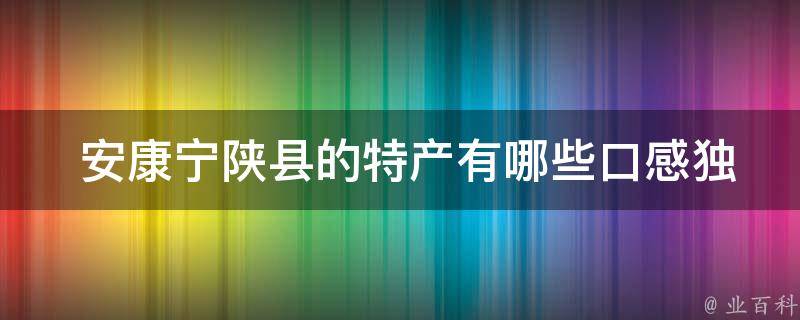  安康宁陕县的特产有哪些口感独特的？