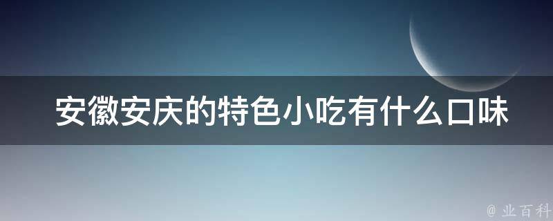  安徽安庆的特色小吃有什么口味特点？