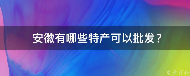  安徽有哪些特产可以批发？