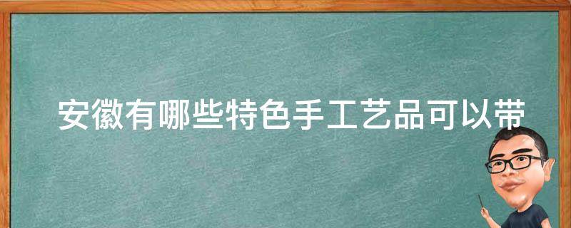  安徽有哪些特色手工艺品可以带走？