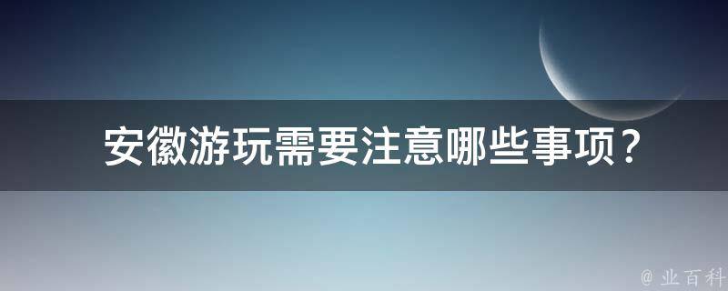  安徽游玩需要注意哪些事项？