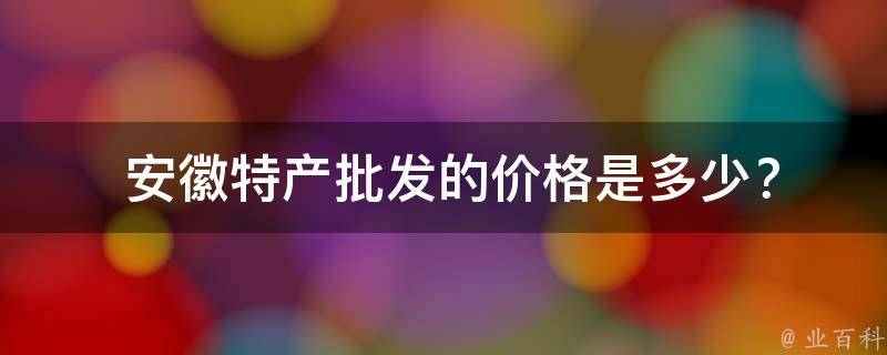  安徽特产批发的价格是多少？