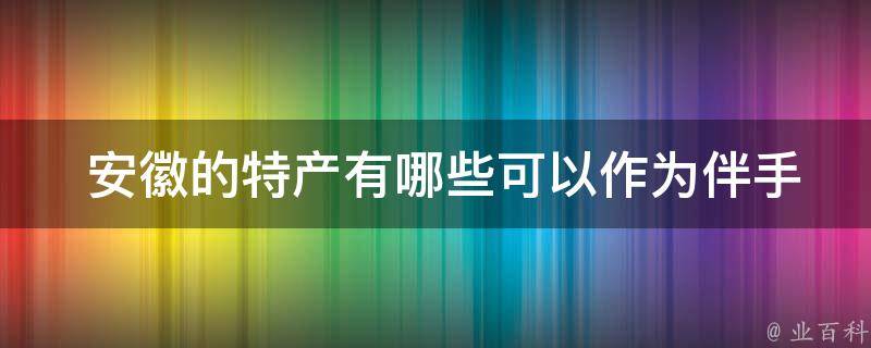  安徽的特产有哪些可以作为伴手礼送人？