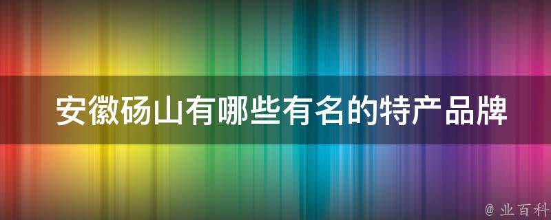  安徽砀山有哪些有名的特产品牌？