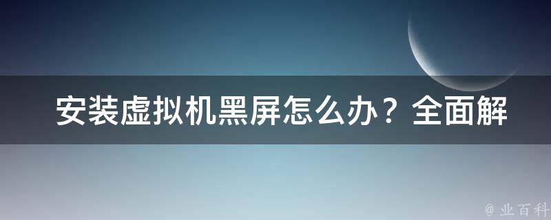  安装虚拟机黑屏怎么办？全面解决方案助您轻松应对