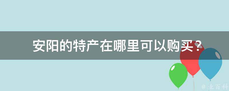  安阳的特产在哪里可以购买？