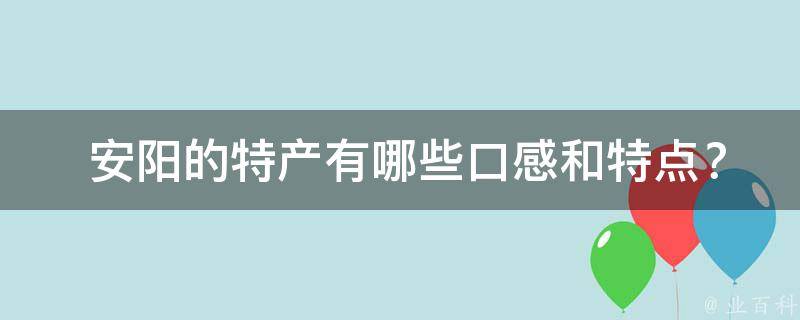  安阳的特产有哪些口感和特点？