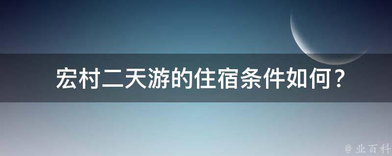  宏村二天游的住宿条件如何？