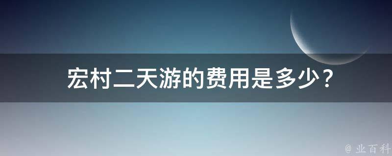  宏村二天游的费用是多少？