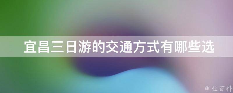  宜昌三日游的交通方式有哪些选择？